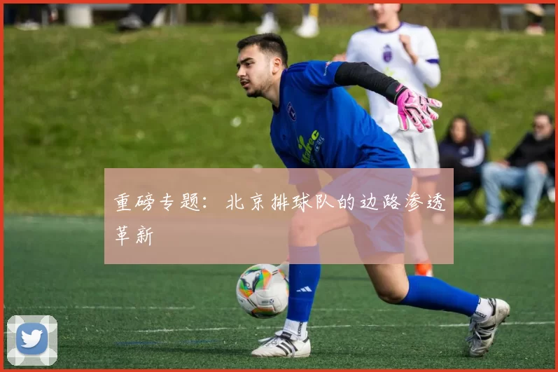 重磅专题：北京排球队的边路渗透革新