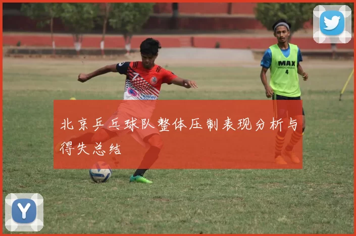 北京乒乓球队整体压制表现分析与得失总结