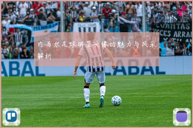 内马尔足球明星头像的魅力与风采解析