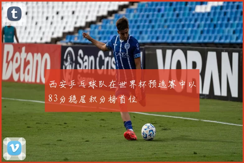 西安乒乓球队在世界杯预选赛中以83分稳居积分榜首位