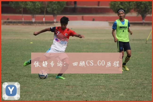 张静专访：回顾CS_GO历程