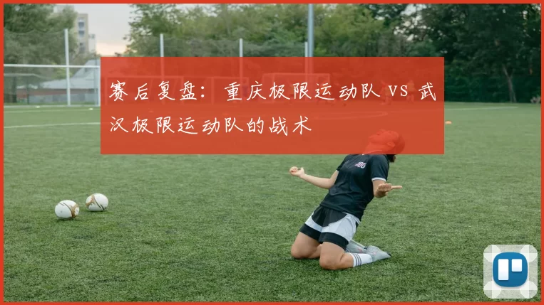 赛后复盘：重庆极限运动队 vs 武汉极限运动队的战术