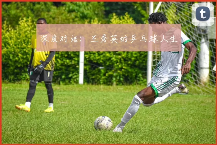 深度对话：王秀英的乒乓球人生