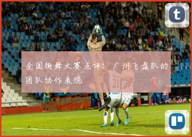 全国街舞大赛点评：广州飞盘队的团队协作表现