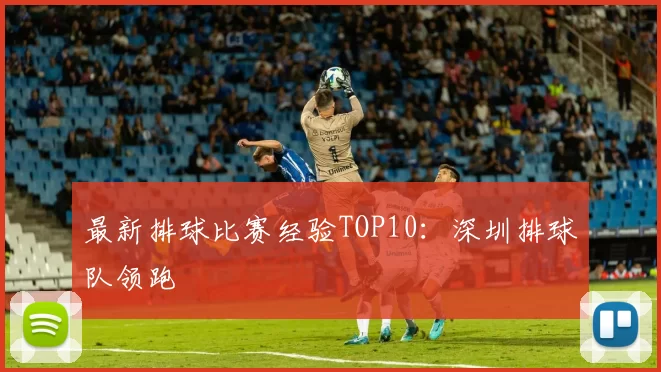 最新排球比赛经验TOP10：深圳排球队领跑