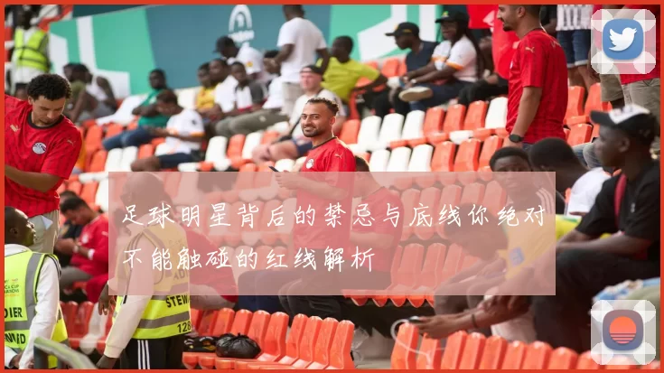 足球明星背后的禁忌与底线你绝对不能触碰的红线解析