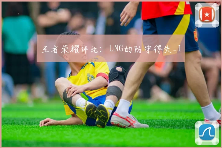 王者荣耀评论：LNG的防守得失_1