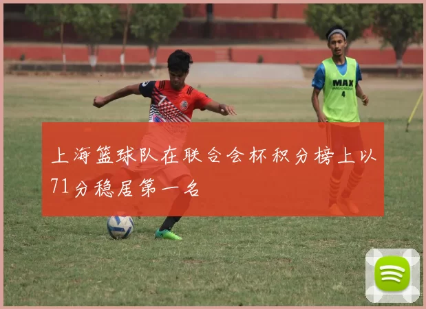 上海篮球队在联合会杯积分榜上以71分稳居第一名