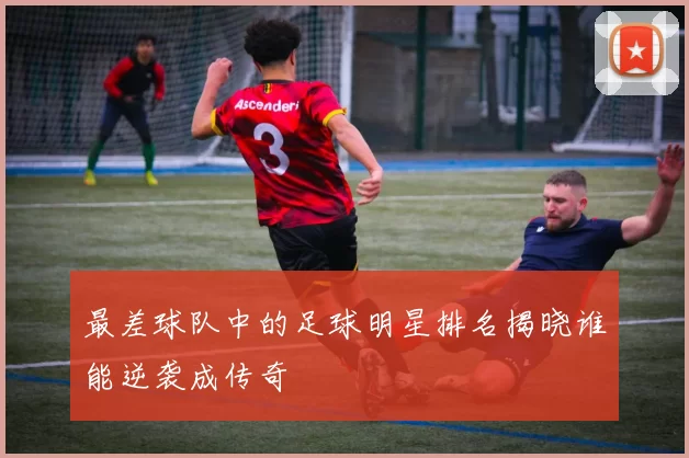 最差球队中的足球明星排名揭晓谁能逆袭成传奇
