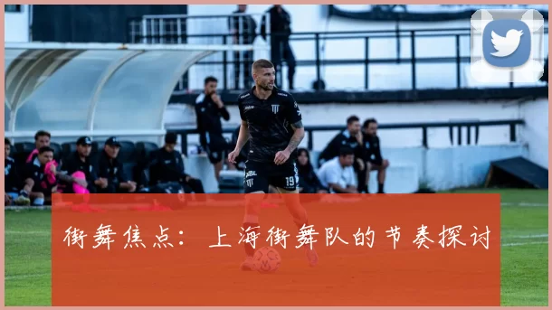 街舞焦点：上海街舞队的节奏探讨