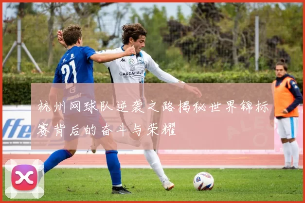 杭州网球队逆袭之路揭秘世界锦标赛背后的奋斗与荣耀