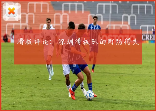 滑板评论：深圳滑板队的盯防得失