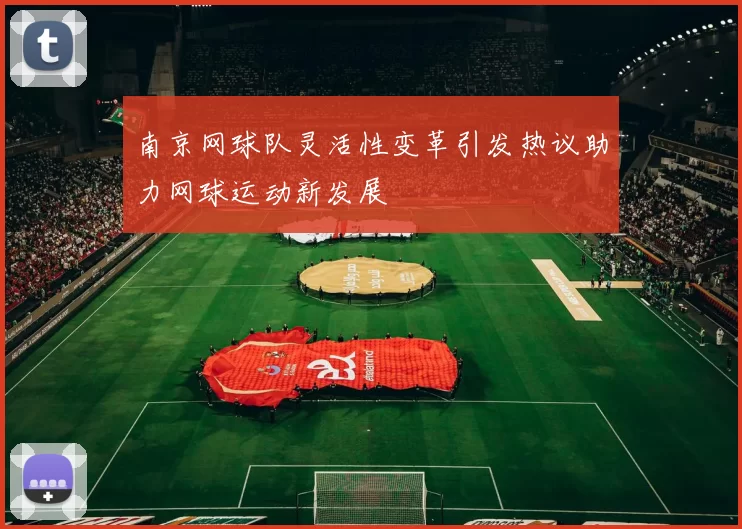 南京网球队灵活性变革引发热议助力网球运动新发展