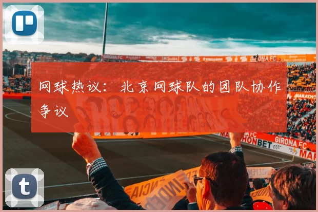 网球热议：北京网球队的团队协作争议