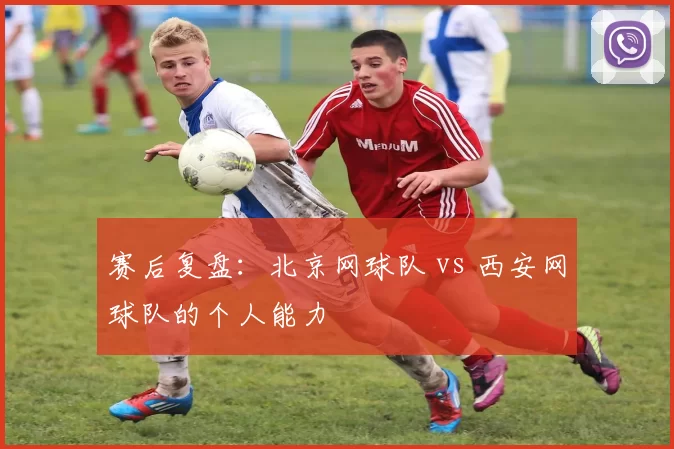 赛后复盘：北京网球队 vs 西安网球队的个人能力