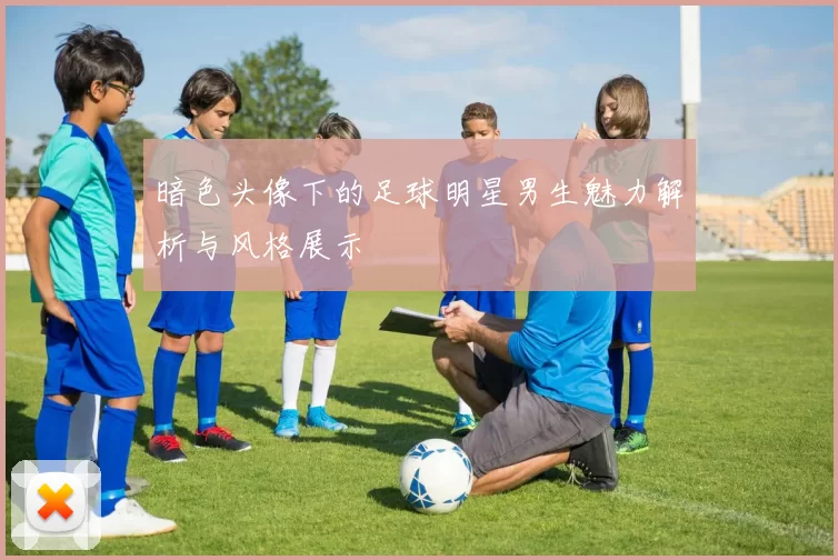 暗色头像下的足球明星男生魅力解析与风格展示